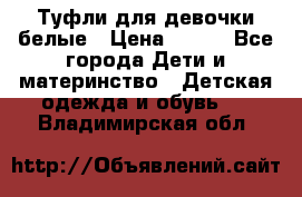 Туфли для девочки белые › Цена ­ 300 - Все города Дети и материнство » Детская одежда и обувь   . Владимирская обл.